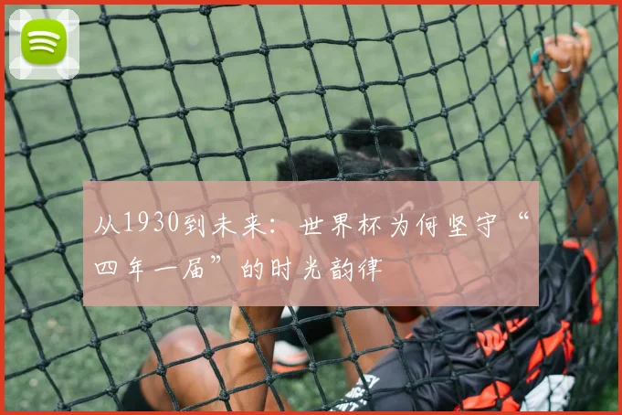 从1930到未来:世界杯为何坚守“四年一届”的时光韵律