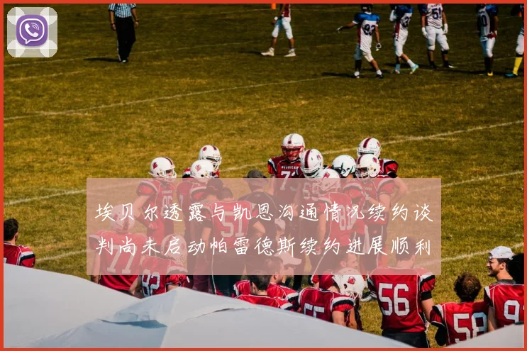 埃贝尔透露与凯恩沟通情况续约谈判尚未启动帕雷德斯续约进展顺利