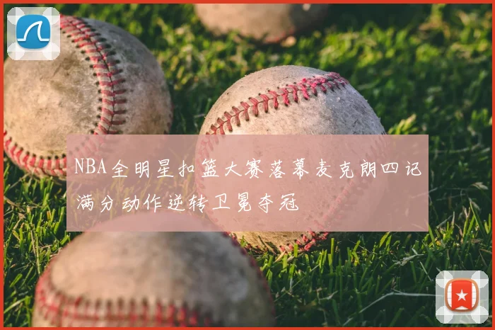 NBA全明星扣篮大赛落幕麦克朗四记满分动作逆转卫冕夺冠