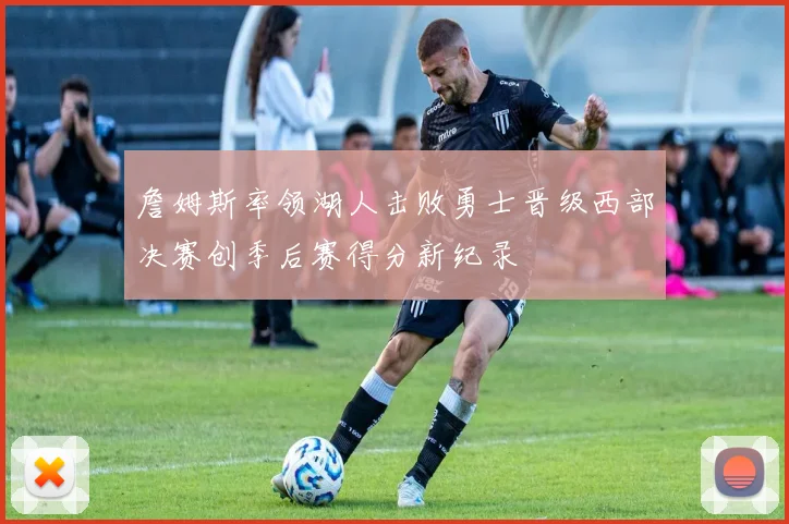 詹姆斯率领湖人击败勇士晋级西部决赛创季后赛得分新纪录