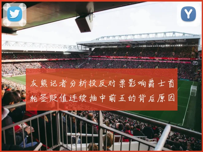 灰熊记者分析投反对票影响爵士首轮签贬值连续抽中前五的背后原因