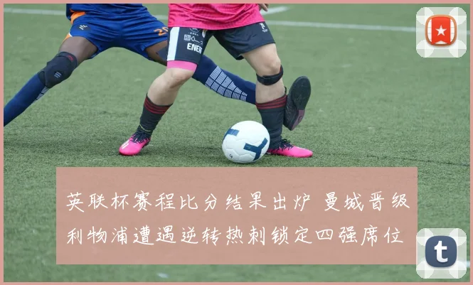 英联杯赛程比分结果出炉 曼城晋级利物浦遭遇逆转热刺锁定四强席位