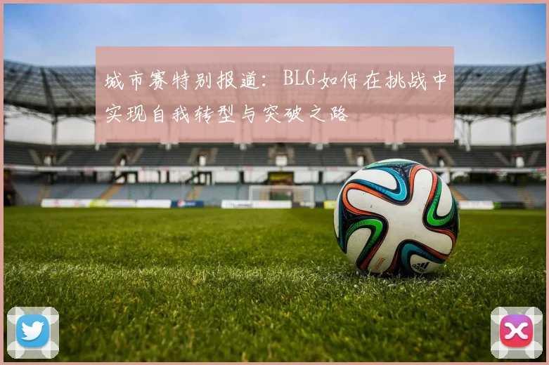 城市赛特别报道:BLG如何在挑战中实现自我转型与突破之路