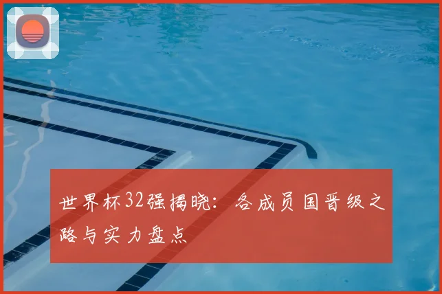 世界杯32强揭晓：各成员国晋级之路与实力盘点