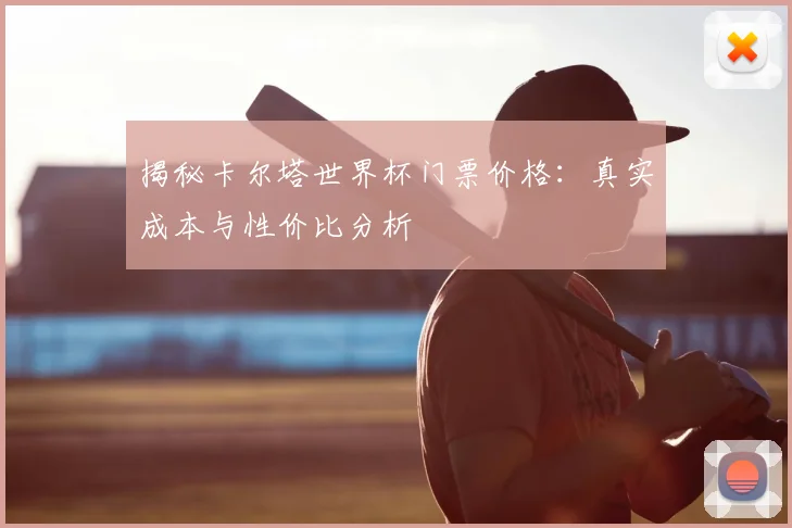揭秘卡尔塔世界杯门票价格：真实成本与性价比分析