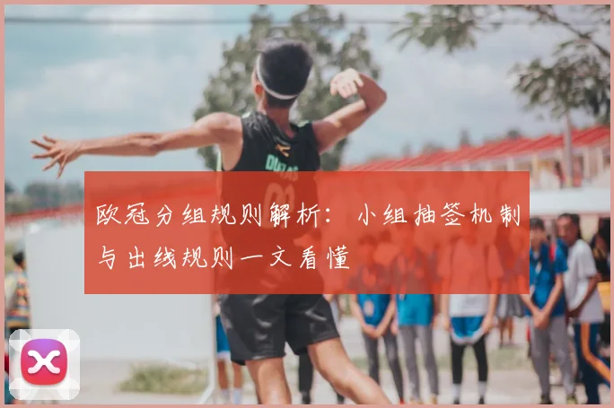 欧冠分组规则解析：小组抽签机制与出线规则一文看懂