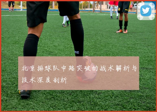 北京排球队中路突破的战术解析与技术深度剖析