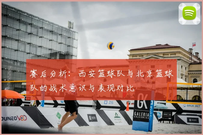赛后分析:西安篮球队与北京篮球队的战术意识与表现对比
