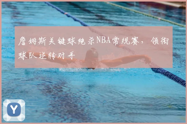 詹姆斯关键球绝杀NBA常规赛,领衔球队逆转对手