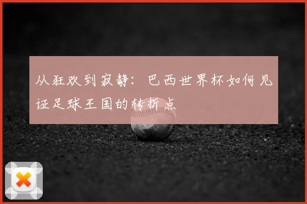 从狂欢到寂静：巴西世界杯如何见证足球王国的转折点
