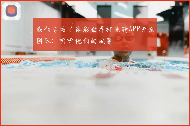 我们专访了体彩世界杯竞猜APP开发团队:听听他们的故事