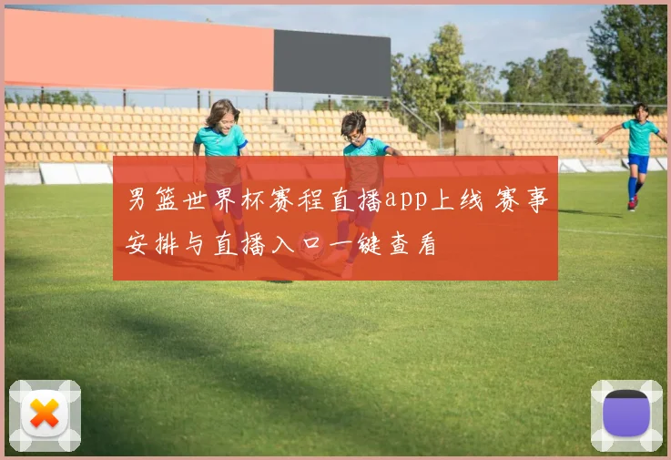 男篮世界杯赛程直播app上线 赛事安排与直播入口一键查看