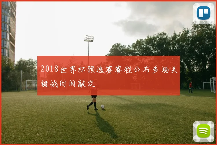 2018世界杯预选赛赛程公布多场关键战时间敲定