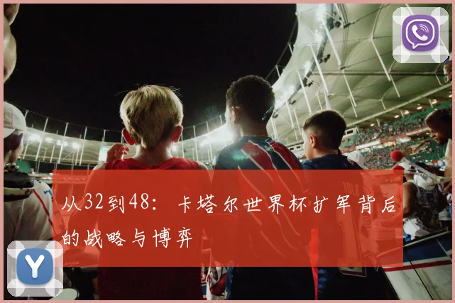 从32到48:卡塔尔世界杯扩军背后的战略与博弈