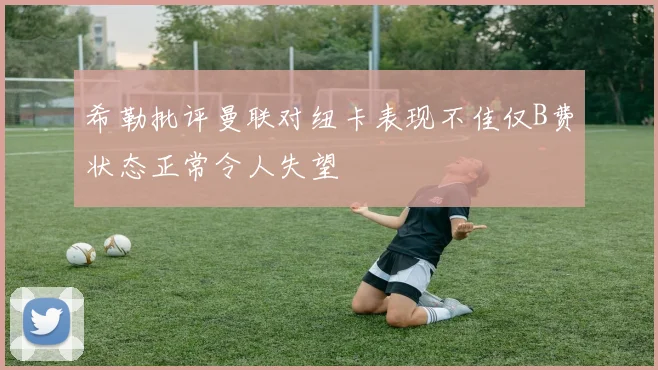 希勒批评曼联对纽卡表现不佳仅B费状态正常令人失望