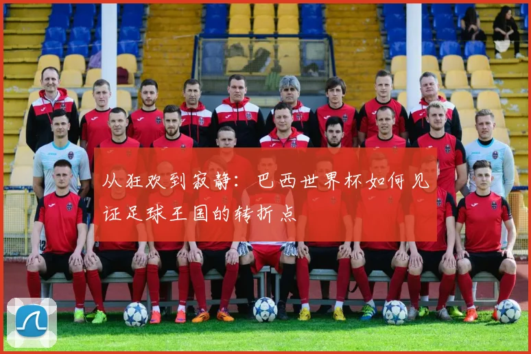 从狂欢到寂静:巴西世界杯如何见证足球王国的转折点