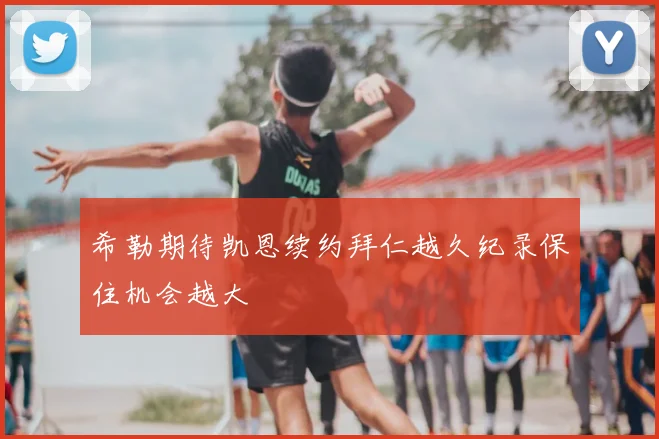 希勒期待凯恩续约拜仁越久纪录保住机会越大
