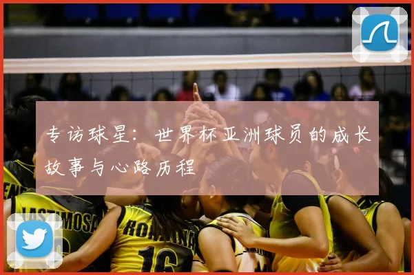 专访球星:世界杯亚洲球员的成长故事与心路历程