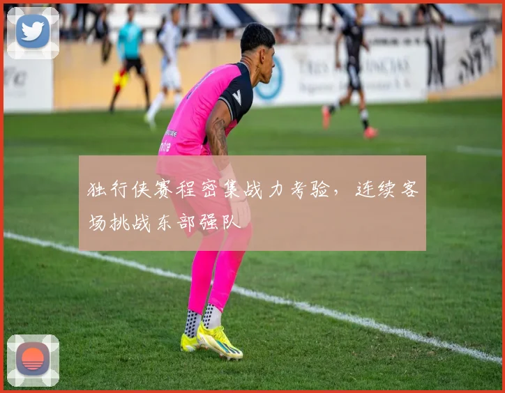 独行侠赛程密集战力考验,连续客场挑战东部强队
