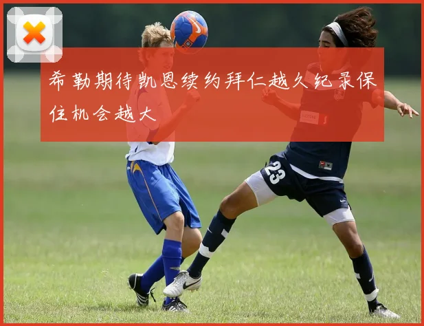 希勒期待凯恩续约拜仁越久纪录保住机会越大