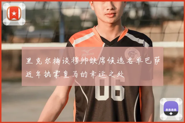 里克尔梅谈穆帅缺席候选名单巴萨近年执掌皇马的幸运之处
