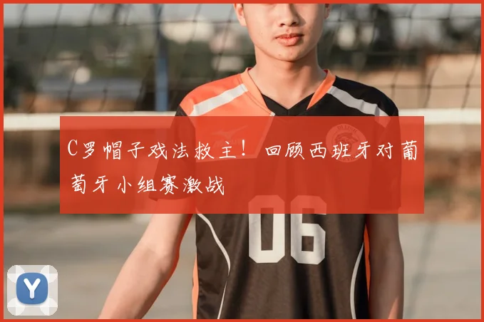 C罗帽子戏法救主!回顾西班牙对葡萄牙小组赛激战