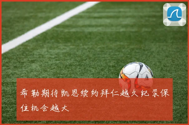 希勒期待凯恩续约拜仁越久纪录保住机会越大