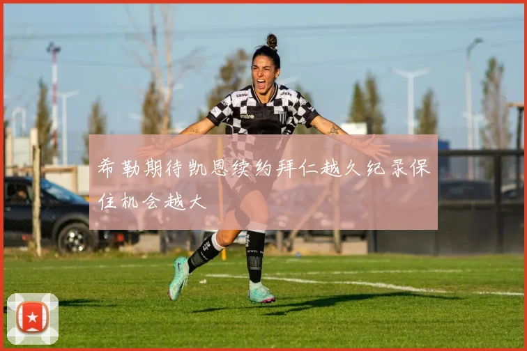 希勒期待凯恩续约拜仁越久纪录保住机会越大