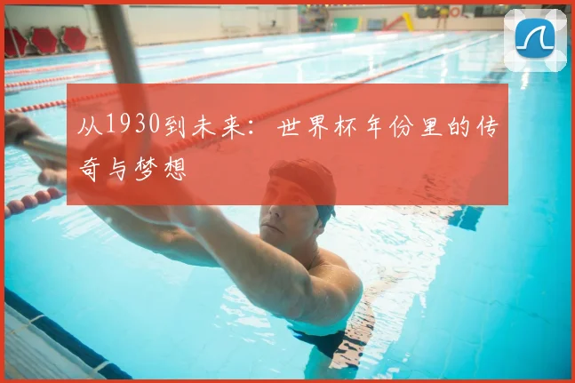 从1930到未来:世界杯年份里的传奇与梦想