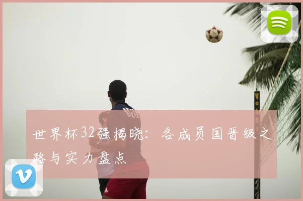 世界杯32强揭晓：各成员国晋级之路与实力盘点
