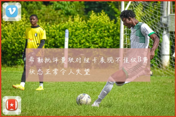 希勒批评曼联对纽卡表现不佳仅B费状态正常令人失望