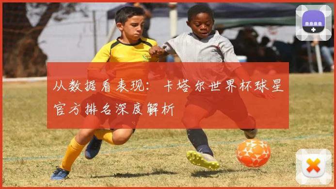 从数据看表现：卡塔尔世界杯球星官方排名深度解析