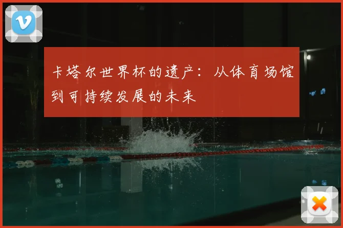 卡塔尔世界杯的遗产:从体育场馆到可持续发展的未来