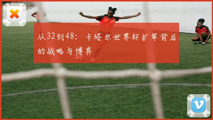 从32到48:卡塔尔世界杯扩军背后的战略与博弈
