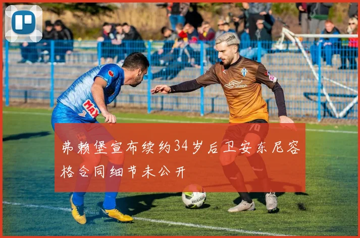 弗赖堡宣布续约34岁后卫安东尼容格合同细节未公开