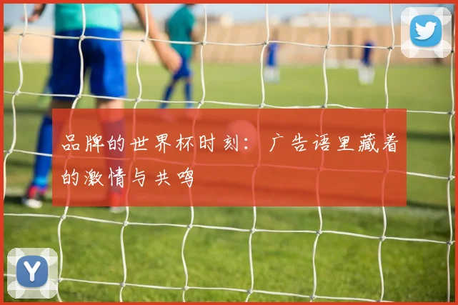 品牌的世界杯时刻：广告语里藏着的激情与共鸣