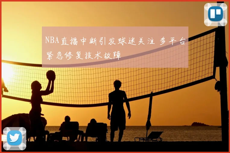 NBA直播中断引发球迷关注 多平台紧急修复技术故障