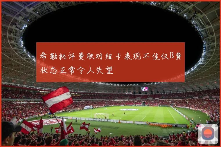 希勒批评曼联对纽卡表现不佳仅B费状态正常令人失望