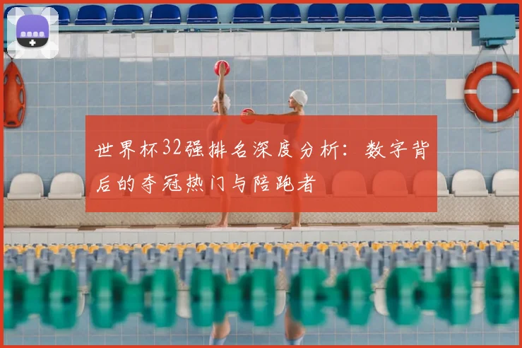 世界杯32强排名深度分析：数字背后的夺冠热门与陪跑者