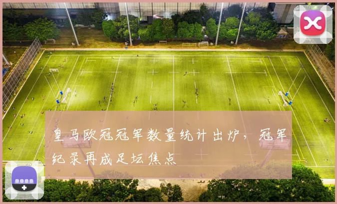皇马欧冠冠军数量统计出炉,冠军纪录再成足坛焦点