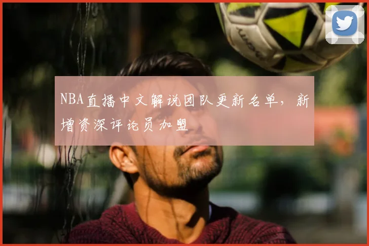 NBA直播中文解说团队更新名单，新增资深评论员加盟