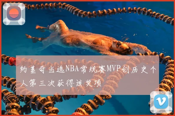 约基奇当选NBA常规赛MVP创历史个人第三次获得该奖项