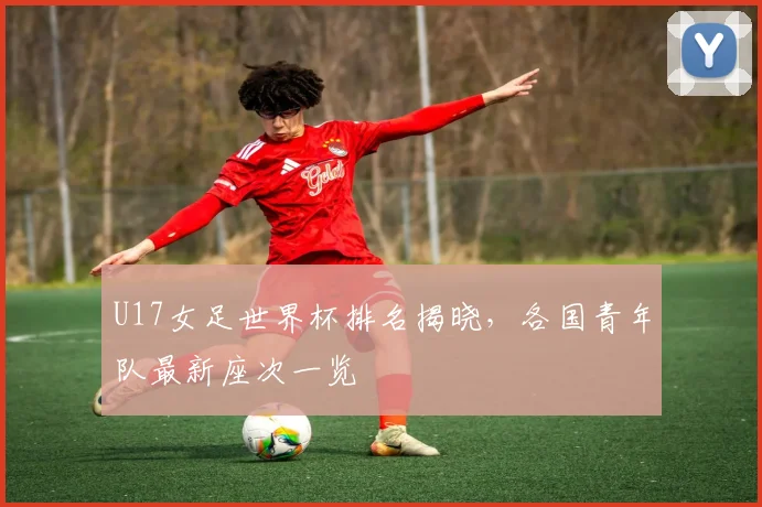 U17女足世界杯排名揭晓，各国青年队最新座次一览