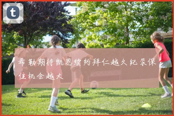 希勒期待凯恩续约拜仁越久纪录保住机会越大